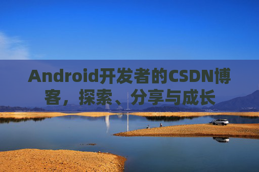 Android开发者的CSDN博客,探索、分享与成长